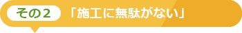 その2「施工に無駄がない」