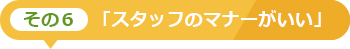 その6「スタッフのマナーがいい」