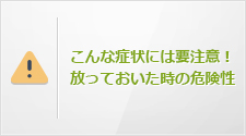 こんな症状には要注意！放っておいた時の危険性